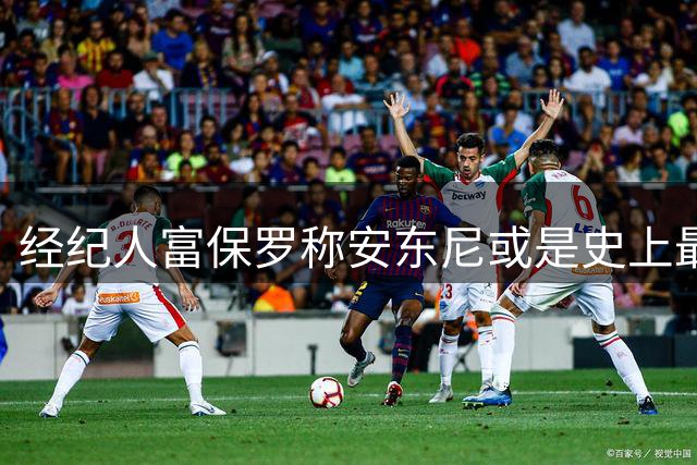 经纪人富保罗称安东尼或是史上最优中投手